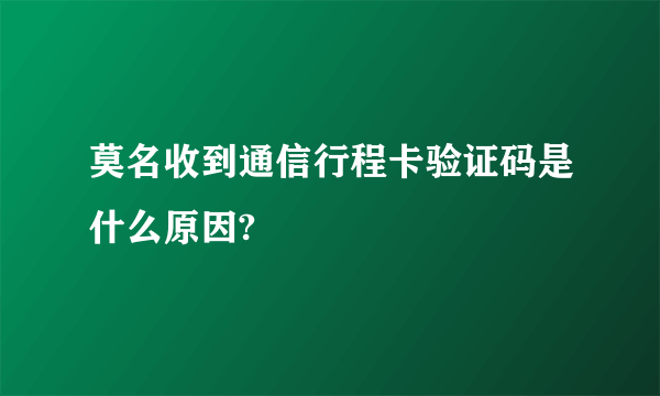 莫名收到通信行程卡验证码是什么原因?