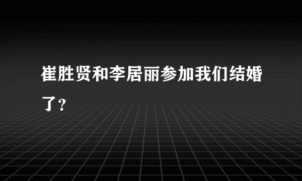 崔胜贤和李居丽参加我们结婚了？