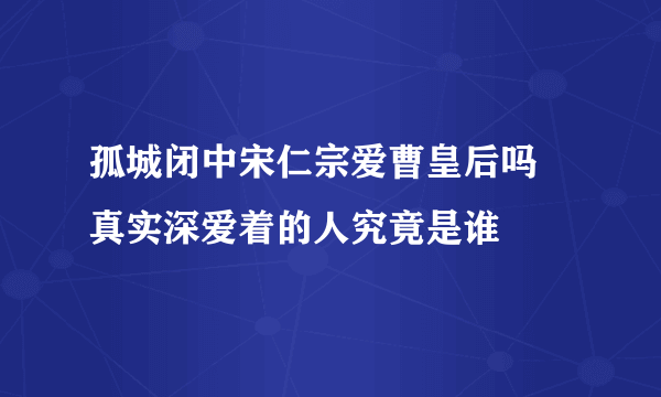 孤城闭中宋仁宗爱曹皇后吗 真实深爱着的人究竟是谁