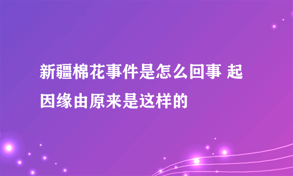 新疆棉花事件是怎么回事 起因缘由原来是这样的