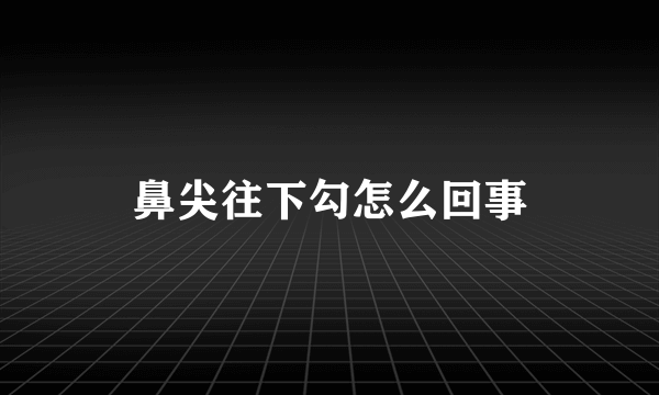 鼻尖往下勾怎么回事