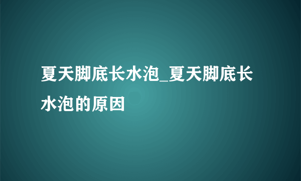 夏天脚底长水泡_夏天脚底长水泡的原因