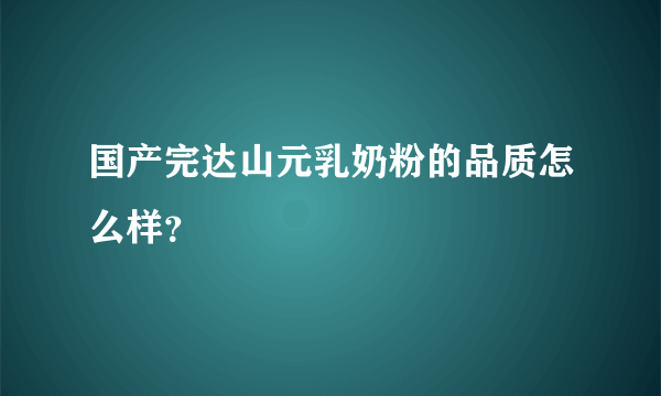 国产完达山元乳奶粉的品质怎么样？