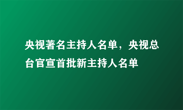 央视著名主持人名单，央视总台官宣首批新主持人名单