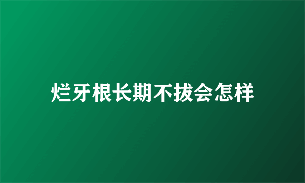 烂牙根长期不拔会怎样