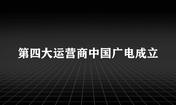 第四大运营商中国广电成立