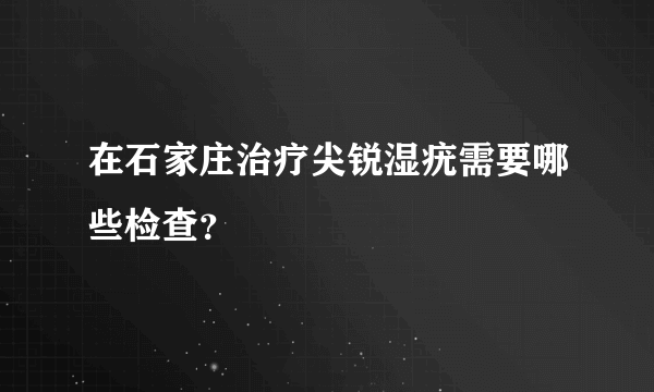 在石家庄治疗尖锐湿疣需要哪些检查？