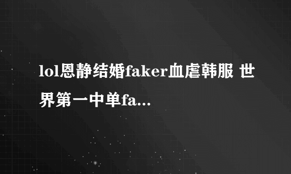 lol恩静结婚faker血虐韩服 世界第一中单faker恩静结婚