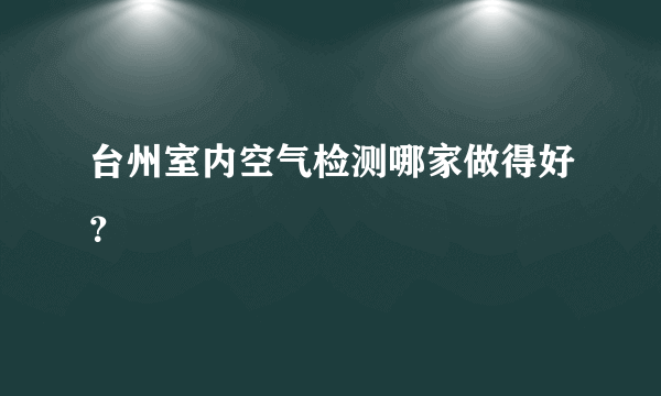 台州室内空气检测哪家做得好？