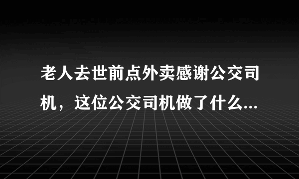 老人去世前点外卖感谢公交司机，这位公交司机做了什么暖心事？