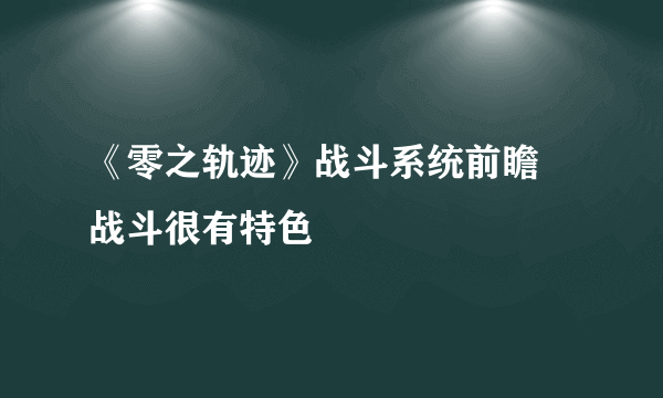 《零之轨迹》战斗系统前瞻 战斗很有特色