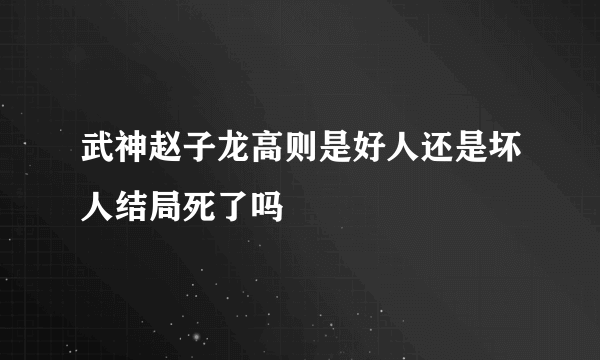 武神赵子龙高则是好人还是坏人结局死了吗