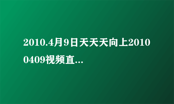 2010.4月9日天天天向上20100409视频直播天天向上20100409在线观看优酷土豆视频播放