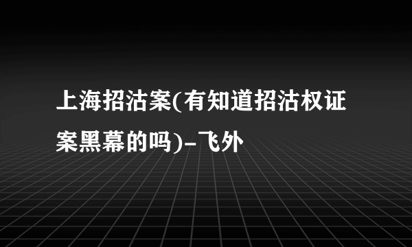 上海招沽案(有知道招沽权证案黑幕的吗)-飞外