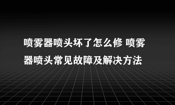 喷雾器喷头坏了怎么修 喷雾器喷头常见故障及解决方法