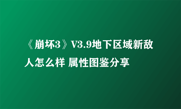 《崩坏3》V3.9地下区域新敌人怎么样 属性图鉴分享