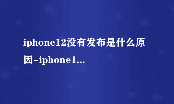 iphone12没有发布是什么原因-iphone12没有发布原因详情