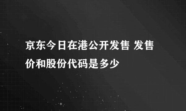 京东今日在港公开发售 发售价和股份代码是多少