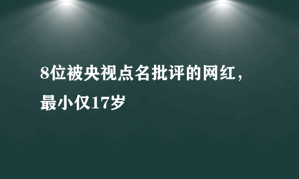 8位被央视点名批评的网红，最小仅17岁