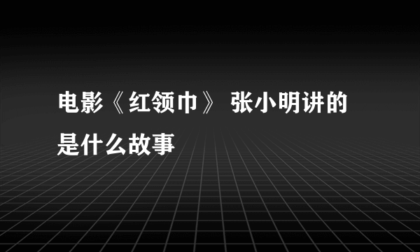 电影《红领巾》 张小明讲的是什么故事