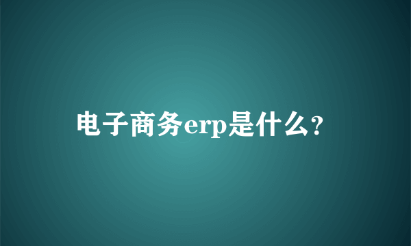 电子商务erp是什么？