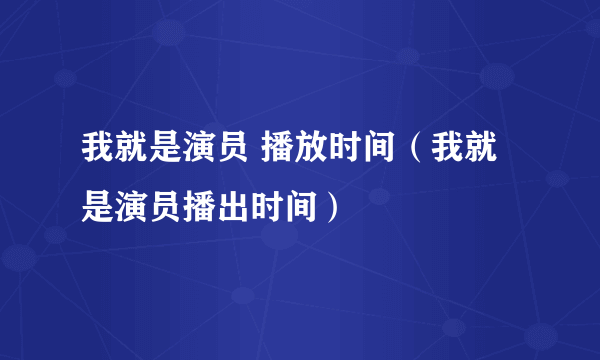 我就是演员 播放时间（我就是演员播出时间）