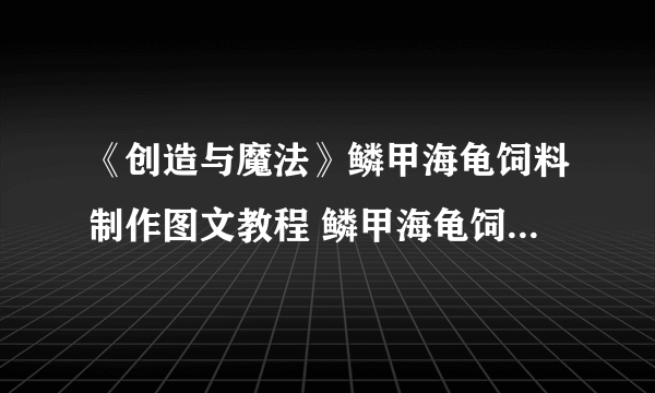 《创造与魔法》鳞甲海龟饲料制作图文教程 鳞甲海龟饲料制作方法