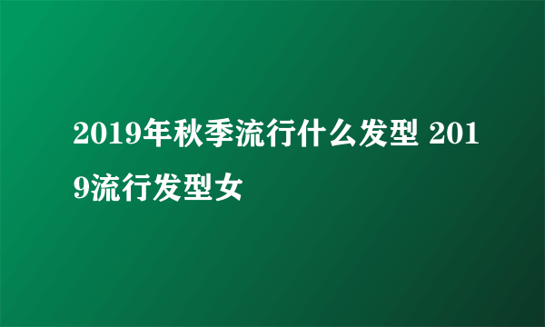 2019年秋季流行什么发型 2019流行发型女