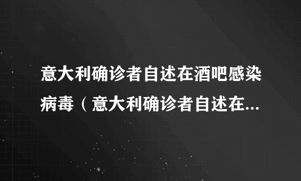 意大利确诊者自述在酒吧感染病毒（意大利确诊者自述在酒吧感染）