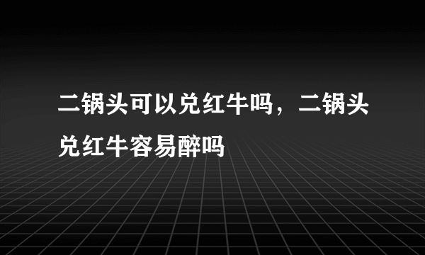 二锅头可以兑红牛吗，二锅头兑红牛容易醉吗