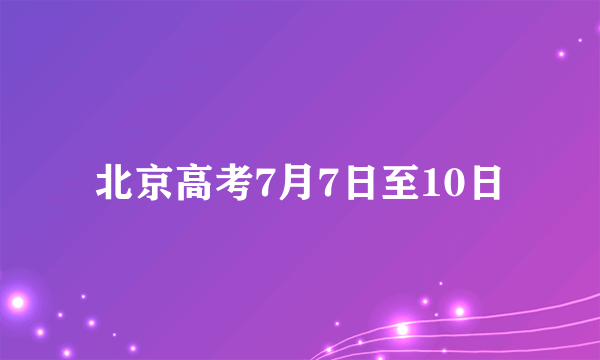 北京高考7月7日至10日