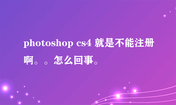 photoshop cs4 就是不能注册啊。。怎么回事。