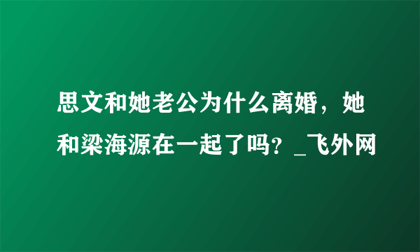 思文和她老公为什么离婚，她和梁海源在一起了吗？_飞外网