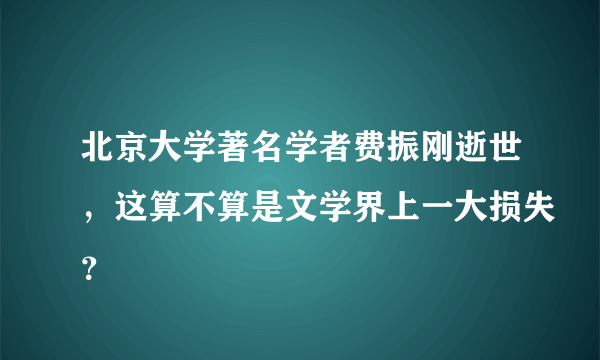 北京大学著名学者费振刚逝世，这算不算是文学界上一大损失？