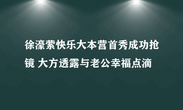 徐濠萦快乐大本营首秀成功抢镜 大方透露与老公幸福点滴