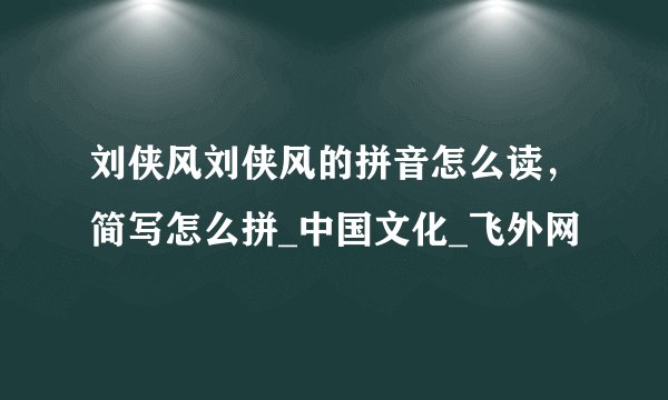 刘侠风刘侠风的拼音怎么读，简写怎么拼_中国文化_飞外网