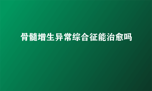 骨髓增生异常综合征能治愈吗