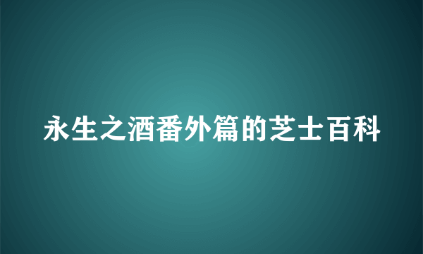 永生之酒番外篇的芝士百科