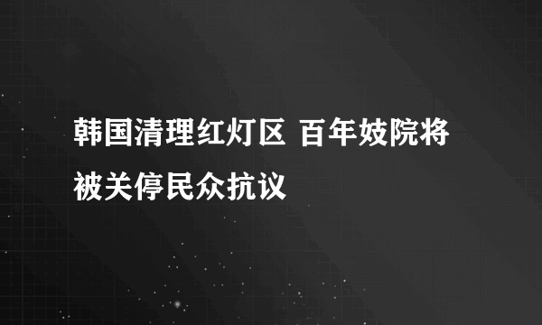 韩国清理红灯区 百年妓院将被关停民众抗议