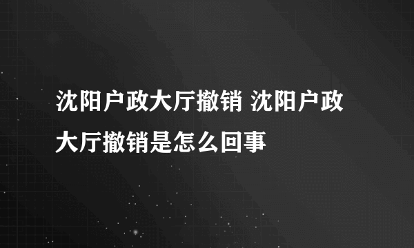 沈阳户政大厅撤销 沈阳户政大厅撤销是怎么回事