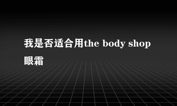 我是否适合用the body shop眼霜