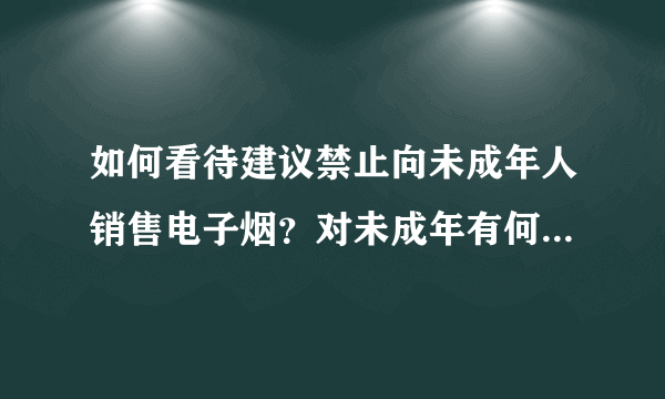 如何看待建议禁止向未成年人销售电子烟？对未成年有何积极影响？