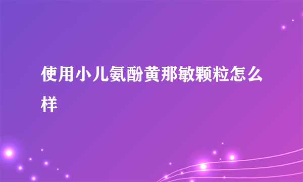 使用小儿氨酚黄那敏颗粒怎么样