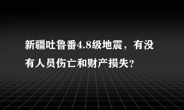 新疆吐鲁番4.8级地震，有没有人员伤亡和财产损失？