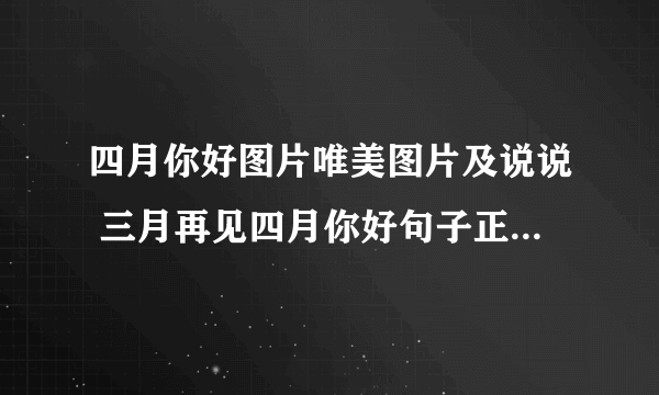 四月你好图片唯美图片及说说 三月再见四月你好句子正能量说说精选