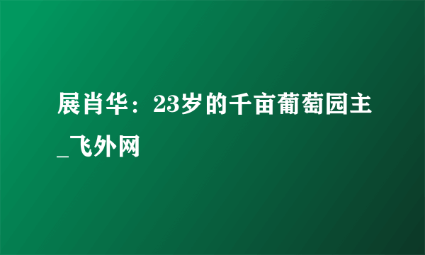 展肖华：23岁的千亩葡萄园主_飞外网