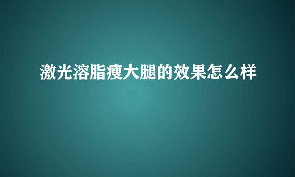 激光溶脂瘦大腿的效果怎么样