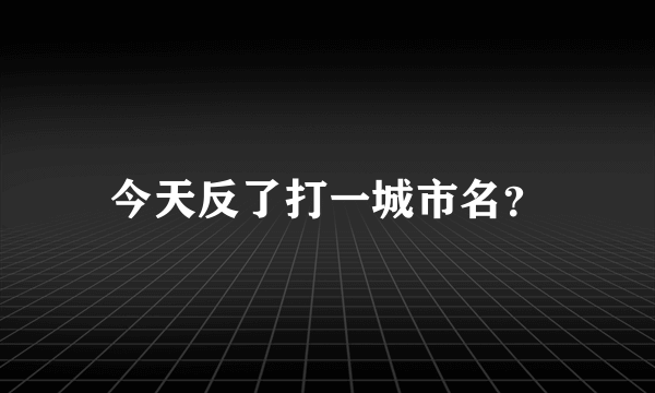 今天反了打一城市名？