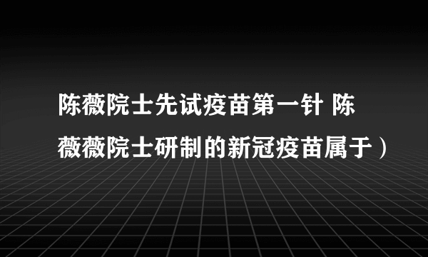 陈薇院士先试疫苗第一针 陈薇薇院士研制的新冠疫苗属于）