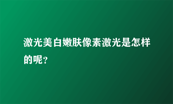 激光美白嫩肤像素激光是怎样的呢？